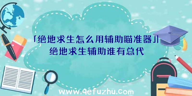 「绝地求生怎么用辅助瞄准器」|绝地求生辅助谁有总代